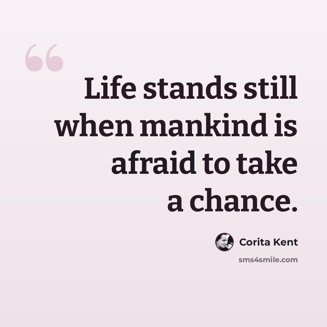 “Life stands still when mankind is afraid to take a chance.” quote by Corita Kent