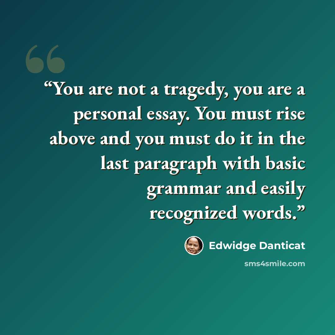 “You are not a tragedy, you are a personal essay. You must rise above and you must do it in the last paragraph with basic grammar and easily recognized words.” quote by Edwidge Danticat