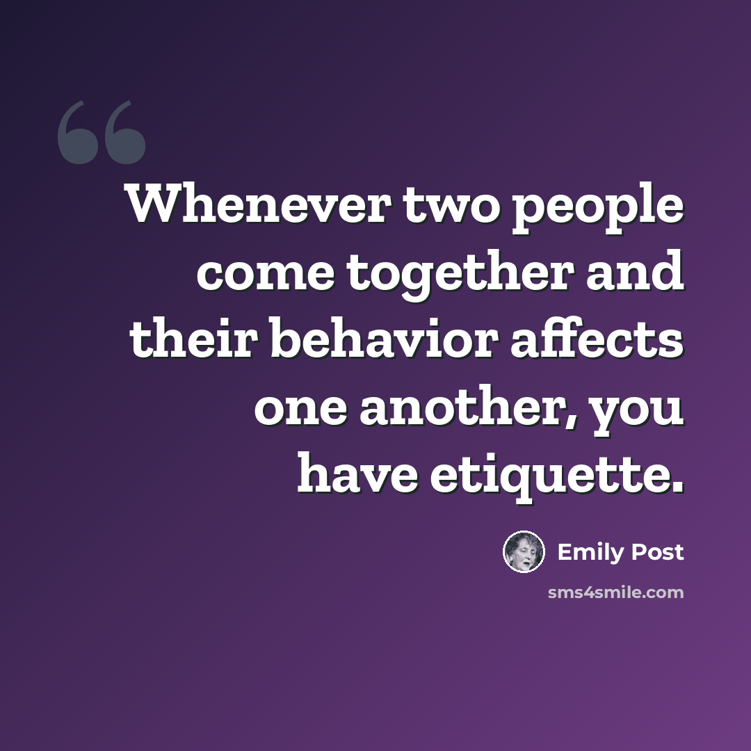 “Whenever two people come together and their behavior affects one another, you have etiquette.” quote by Emily Post