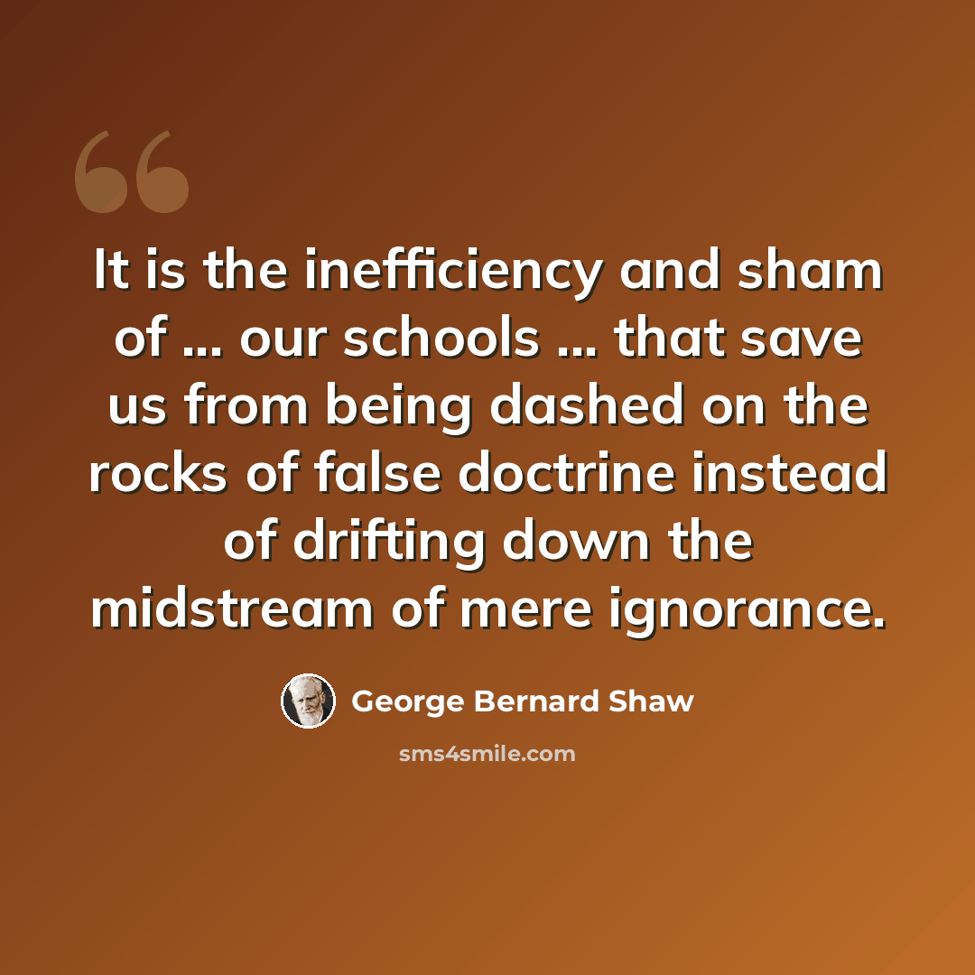 “It is the inefficiency and sham of ... our schools ... that save us from being dashed on the rocks of false doctrine instead of drifting down the midstream of mere ignorance.” quote by George Bernard Shaw