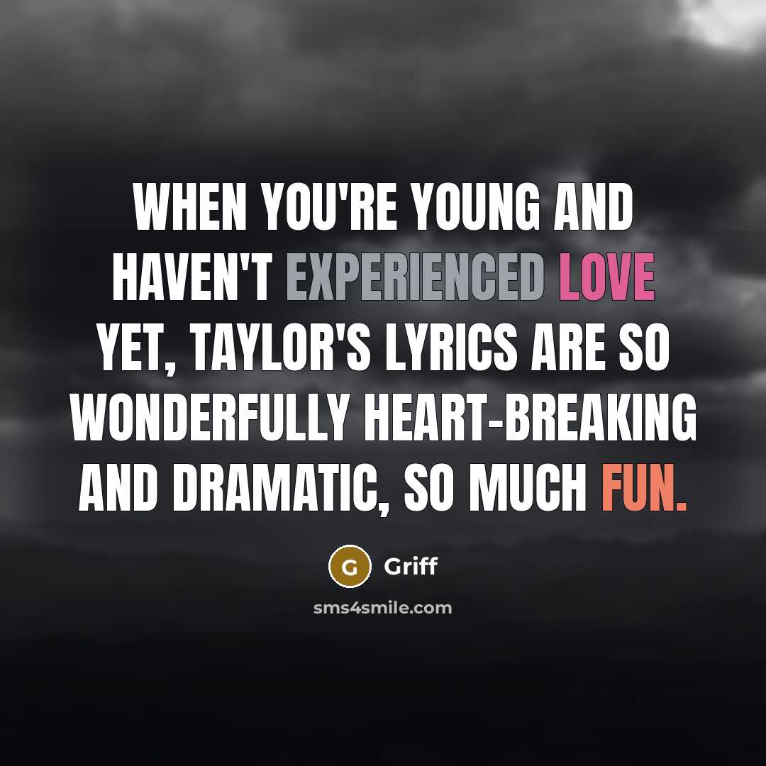 “When you're young and haven't experienced love yet, Taylor's lyrics are so wonderfully heart-breaking and dramatic, so much fun.” quote by Griff