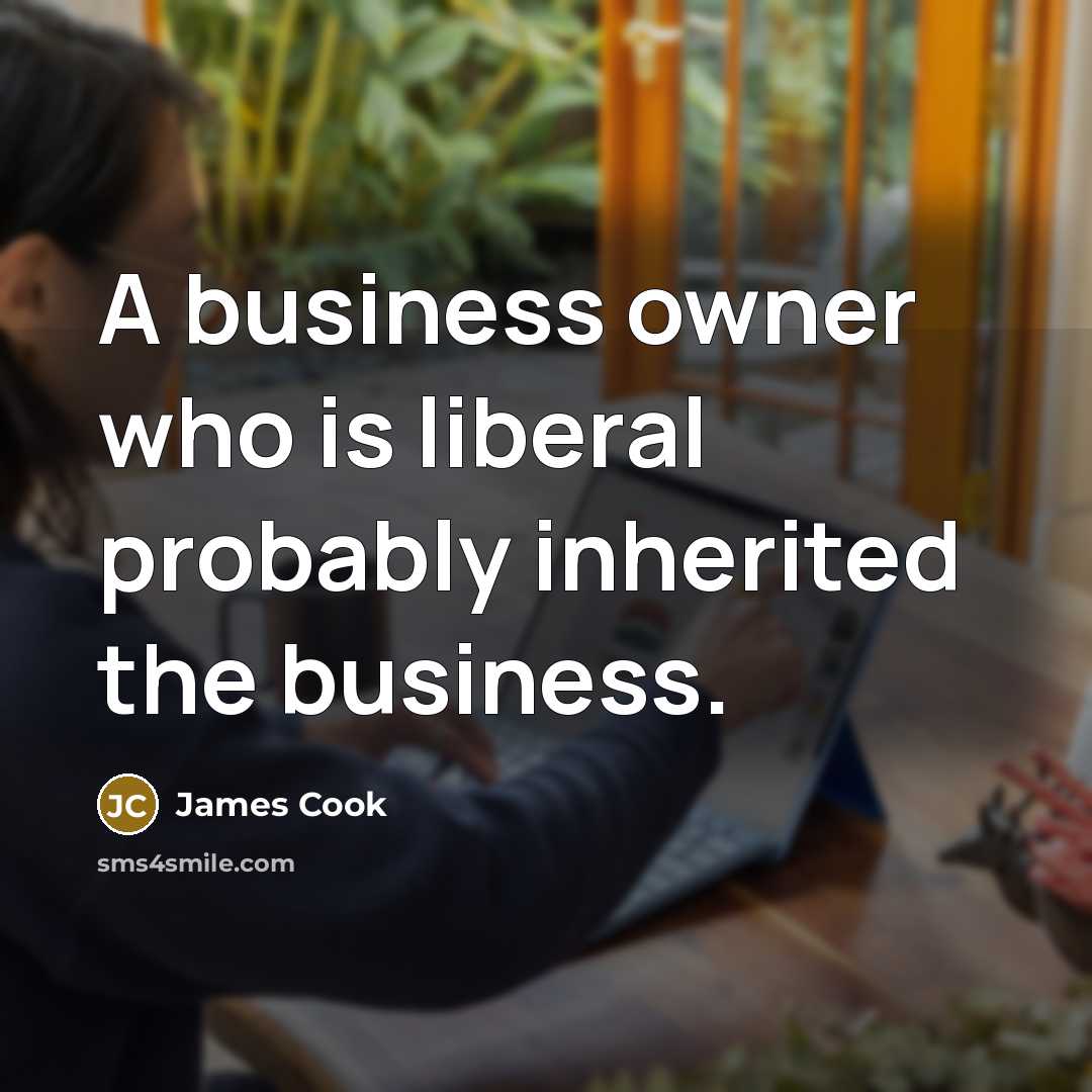 “A business owner who is liberal probably inherited the business.” quote by James Cook