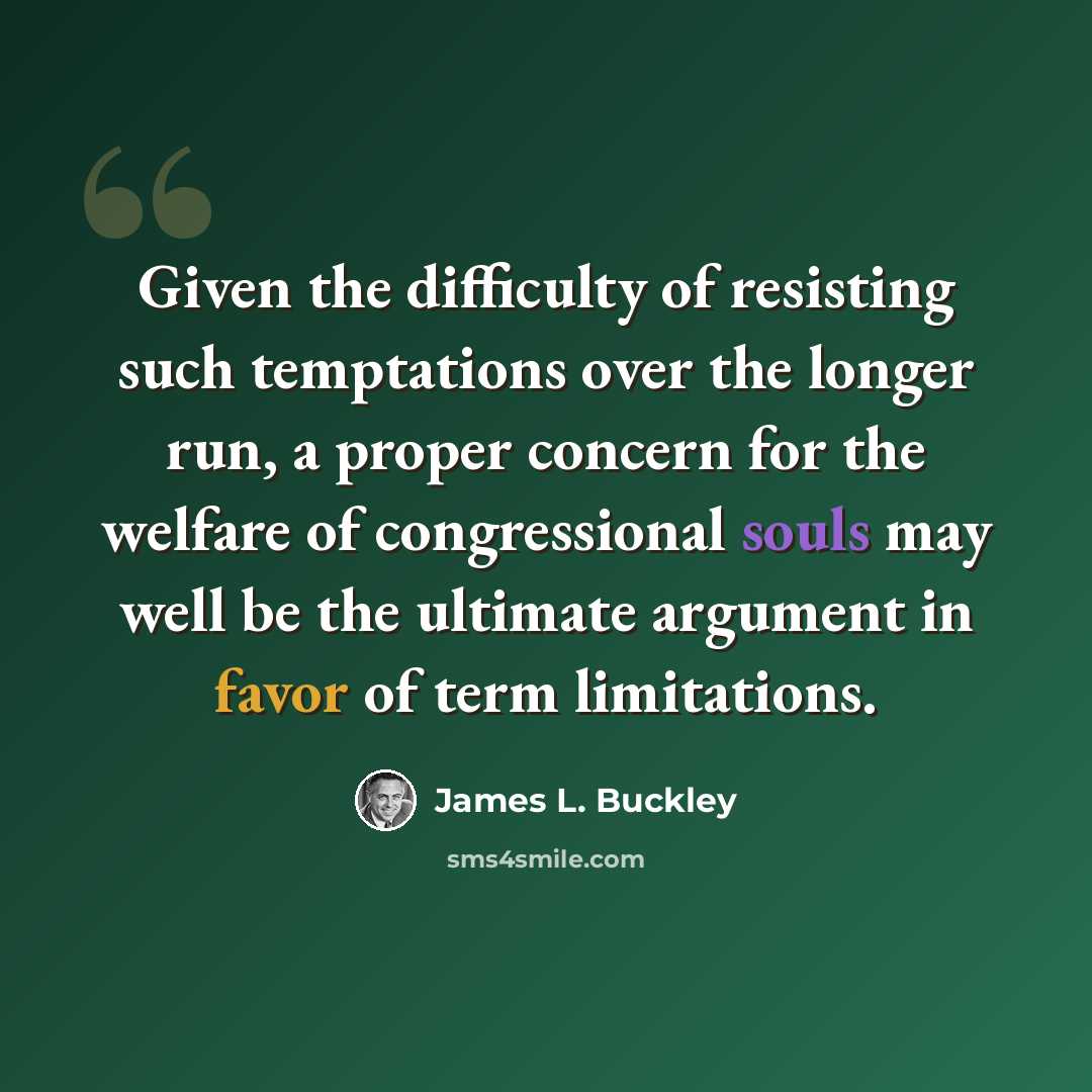 “Given the difficulty of resisting such temptations over the longer run, a proper concern for the welfare of congressional souls may well be the ultimate argument in favor of term limitations.” quote by James L. Buckley