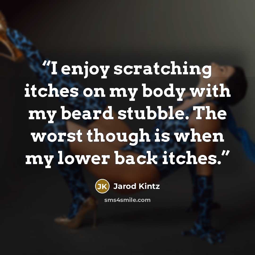 “I enjoy scratching itches on my body with my beard stubble. The worst though is when my lower back itches.” quote by Jarod Kintz