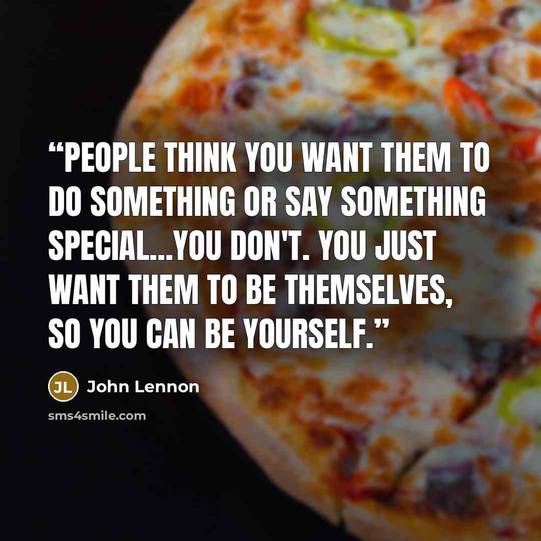 “People think you want them to do something or say something special...you don't. You just want them to be themselves, so you can be yourself.” quote by John Lennon