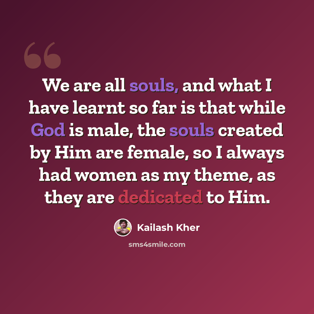 “We are all souls, and what I have learnt so far is that while God is male, the souls created by Him are female, so I always had women as my theme, as they are dedicated to Him.” quote by Kailash Kher