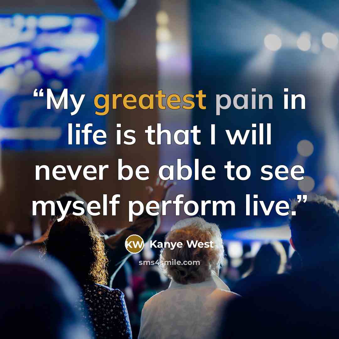 “My greatest pain in life is that I will never be able to see myself perform live.” quote by Kanye West