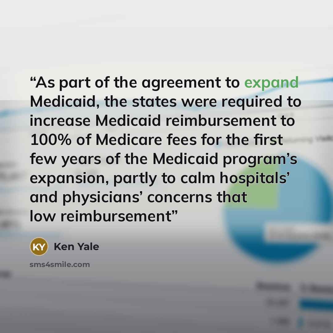 “As part of the agreement to expand Medicaid, the states were required to increase Medicaid reimbursement to 100% of Medicare fees for the first few years of the Medicaid program’s expansion, partly to calm hospitals’ and physicians’ concerns that low reimbursement” quote by Ken Yale