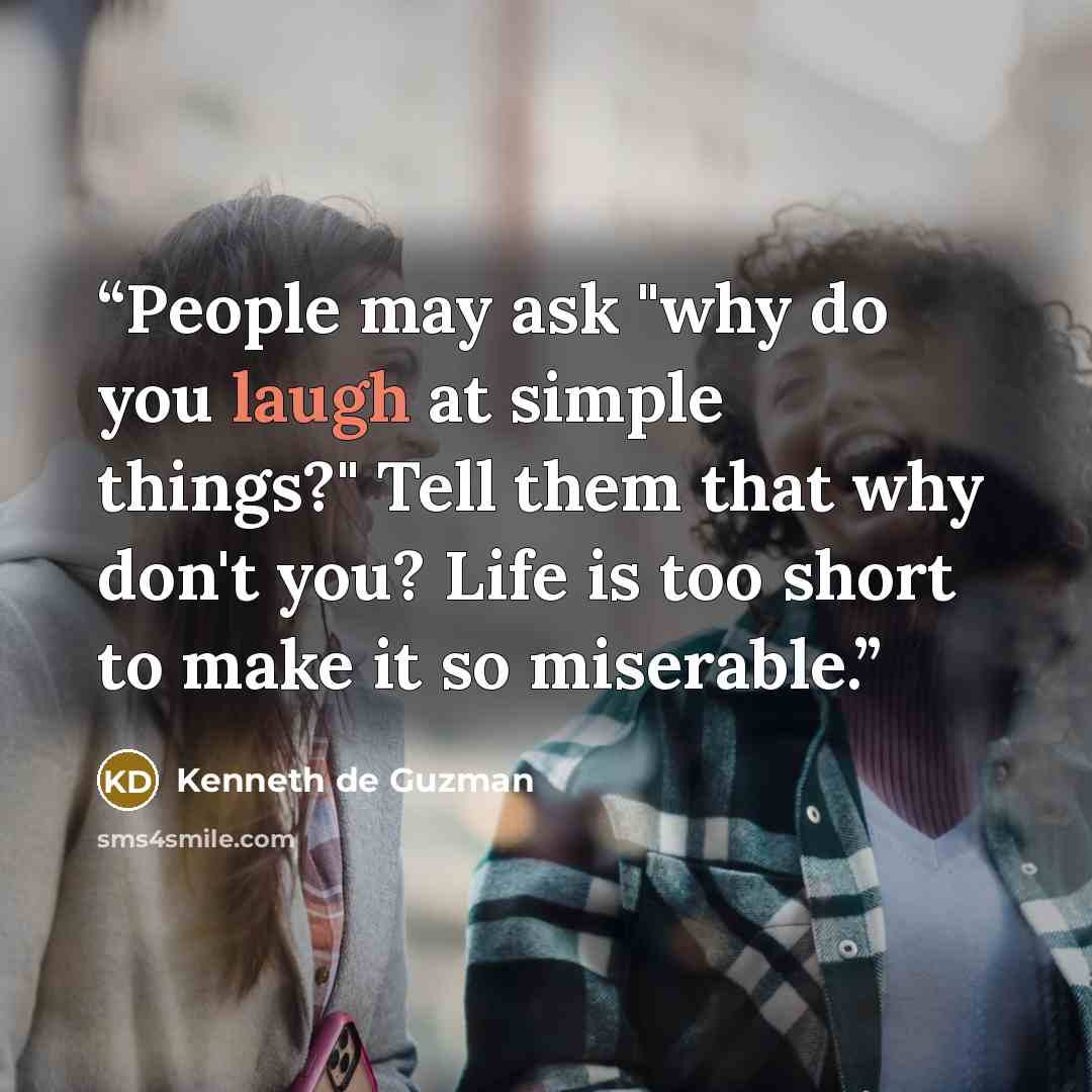 “People may ask "why do you laugh at simple things?" Tell them that why don't you? Life is too short to make it so miserable.” quote by Kenneth de Guzman