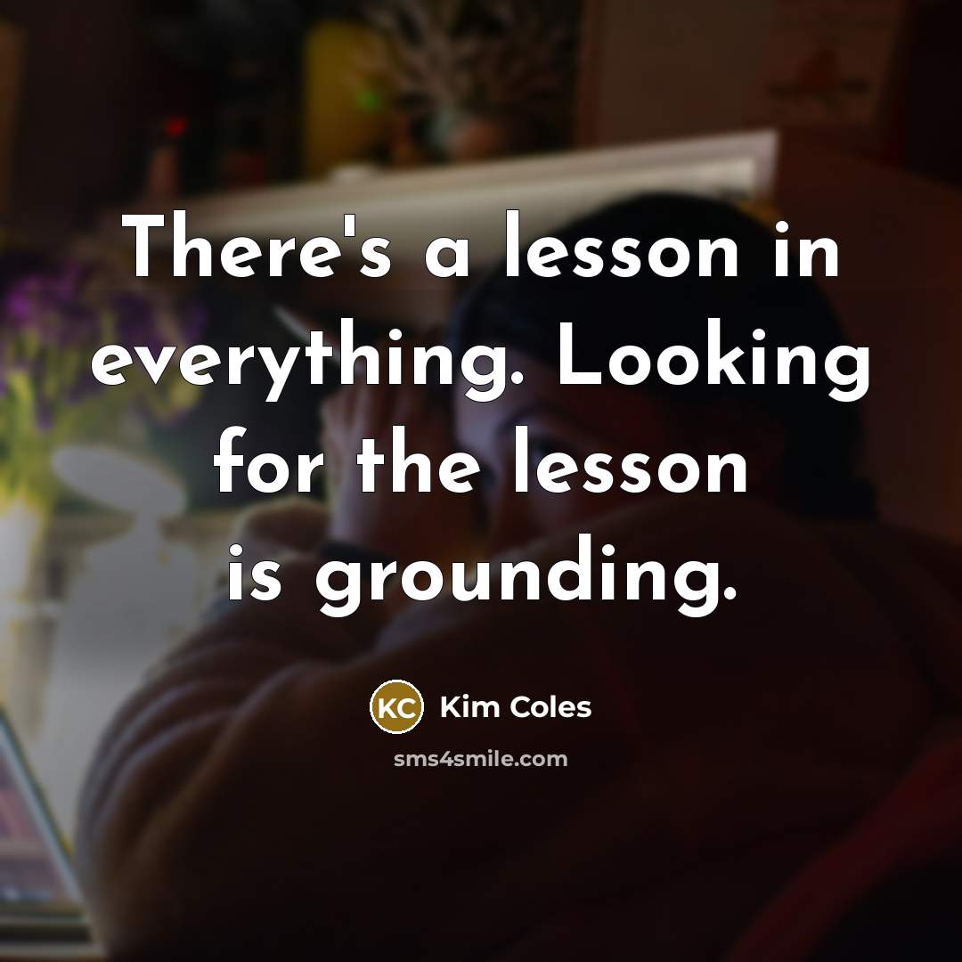 “There's a lesson in everything. Looking for the lesson is grounding.” quote by Kim Coles