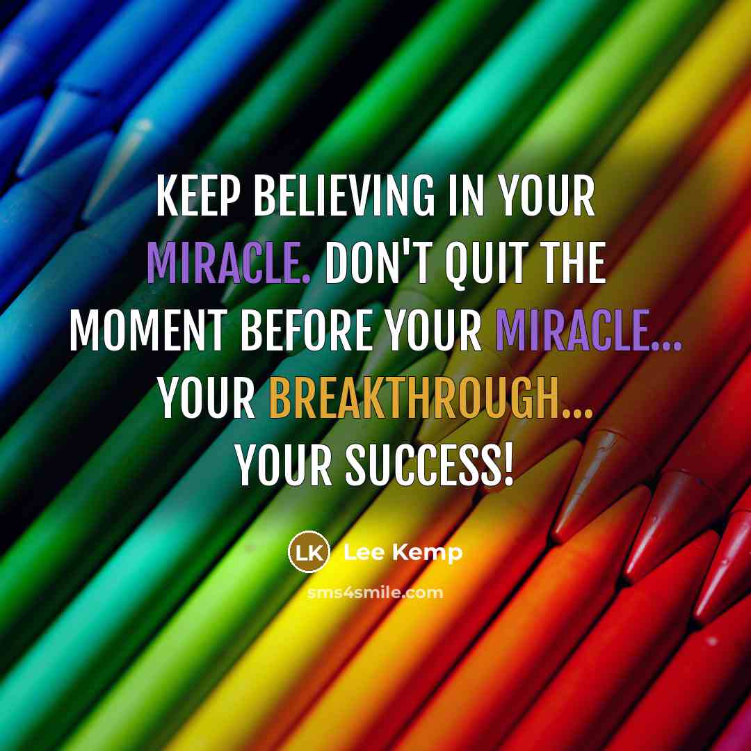 “Keep Believing in your Miracle. Don't quit the moment before your miracle... your breakthrough... your SUCCESS!” quote by Lee Kemp