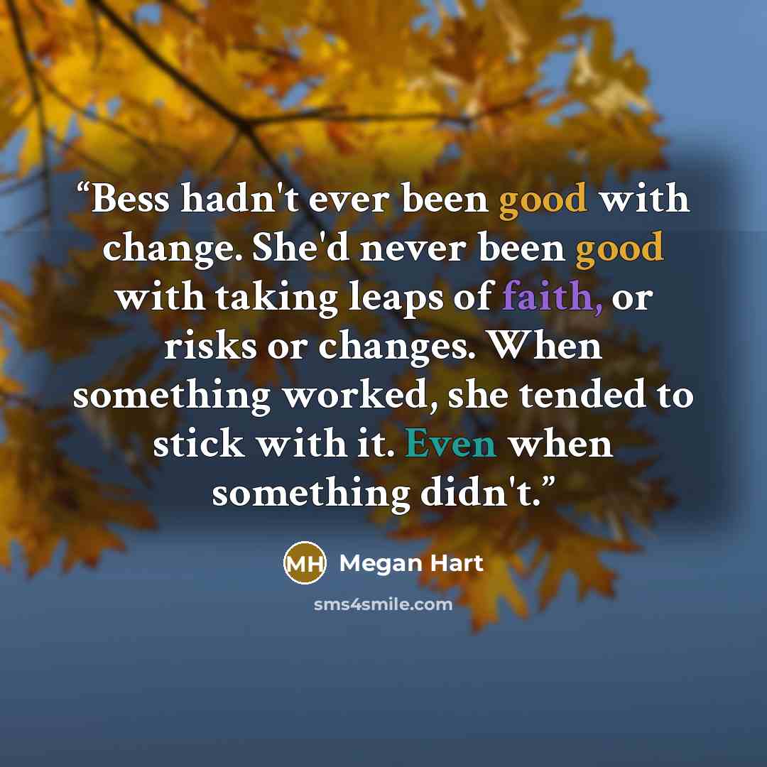 “Bess hadn't ever been good with change. She'd never been good with taking leaps of faith, or risks or changes. When something worked, she tended to stick with it. Even when something didn't.” quote by Megan Hart