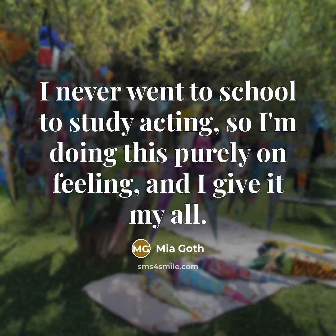 “I never went to school to study acting, so I'm doing this purely on feeling, and I give it my all.” quote by Mia Goth