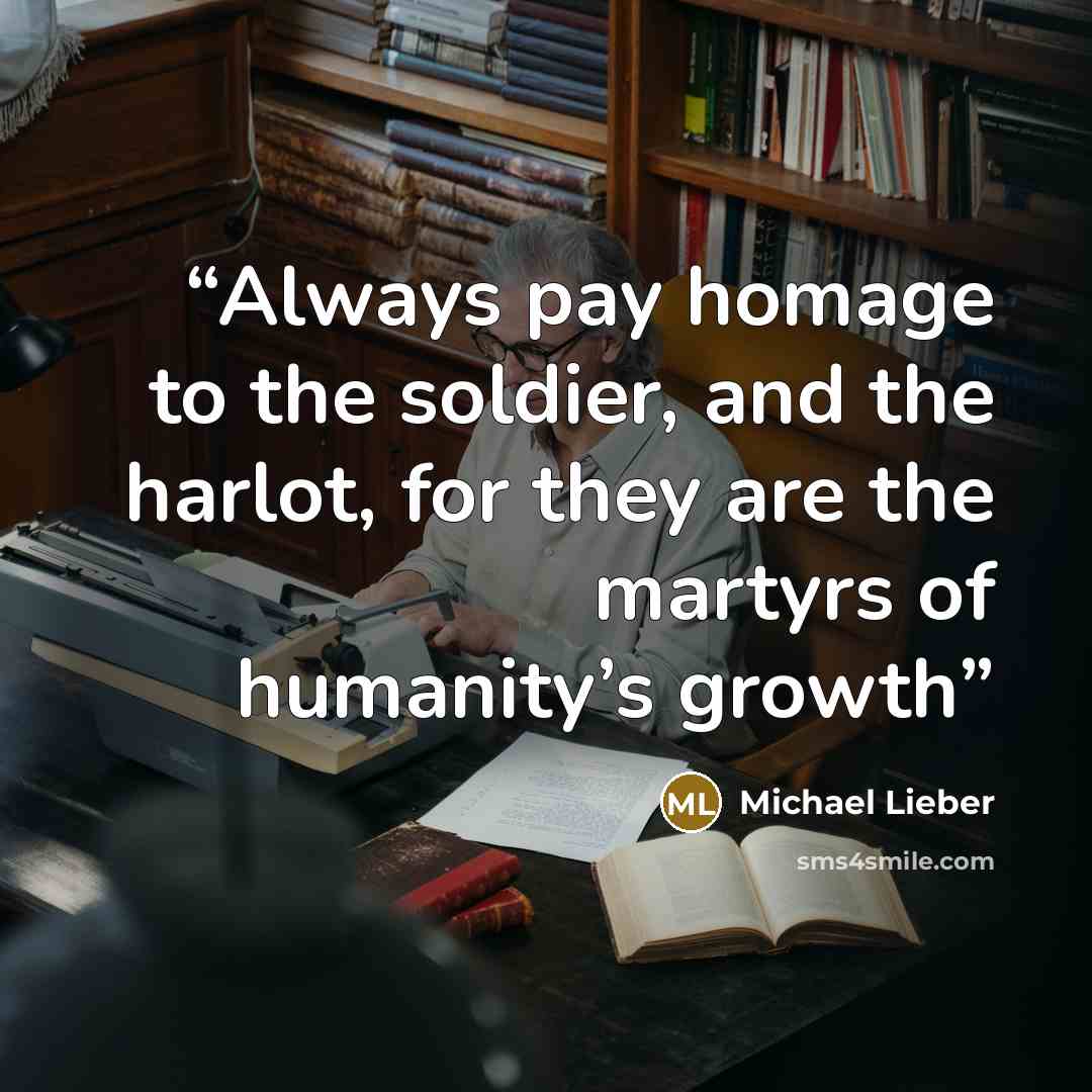 “Always pay homage to the soldier, and the harlot, for they are the martyrs of humanity’s growth” quote by Michael Lieber