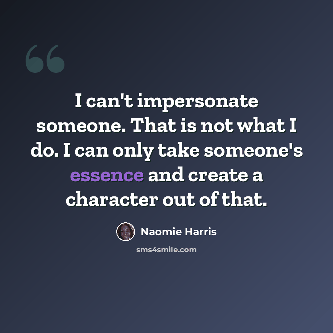 “I can't impersonate someone. That is not what I do. I can only take someone's essence and create a character out of that.” quote by Naomie Harris