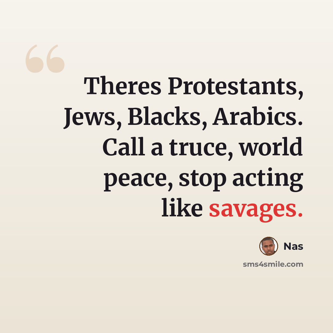 “Theres Protestants, Jews, Blacks, Arabics. Call a truce, world peace, stop acting like savages.” quote by Nas