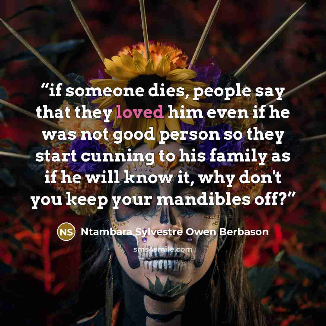 “if someone dies, people say that they loved him even if he was not good person so they start cunning to his family as if he will know it, why don't you keep your mandibles off?” quote by Ntambara Sylvestre Owen Berbason