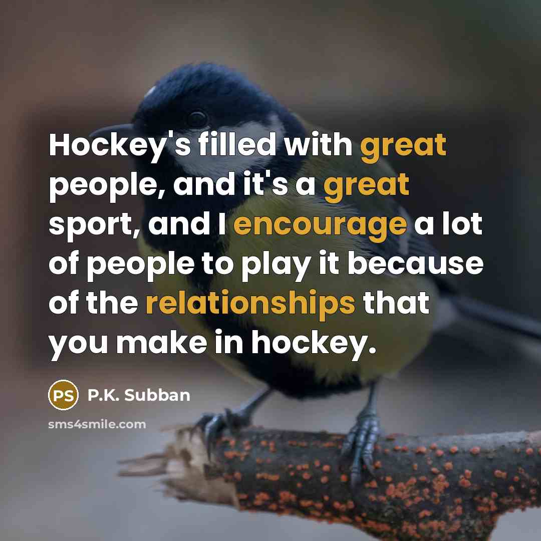 “Hockey's filled with great people, and it's a great sport, and I encourage a lot of people to play it because of the relationships that you make in hockey.” quote by P.K. Subban