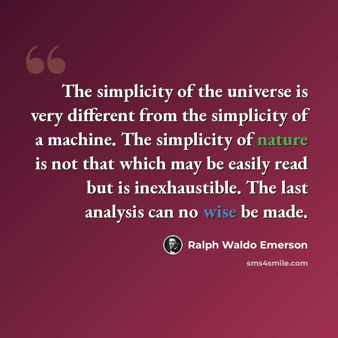 “The simplicity of the universe is very different from the simplicity of a machine. The simplicity of nature is not that which may be easily read but is inexhaustible. The last analysis can no wise be made.” quote by Ralph Waldo Emerson