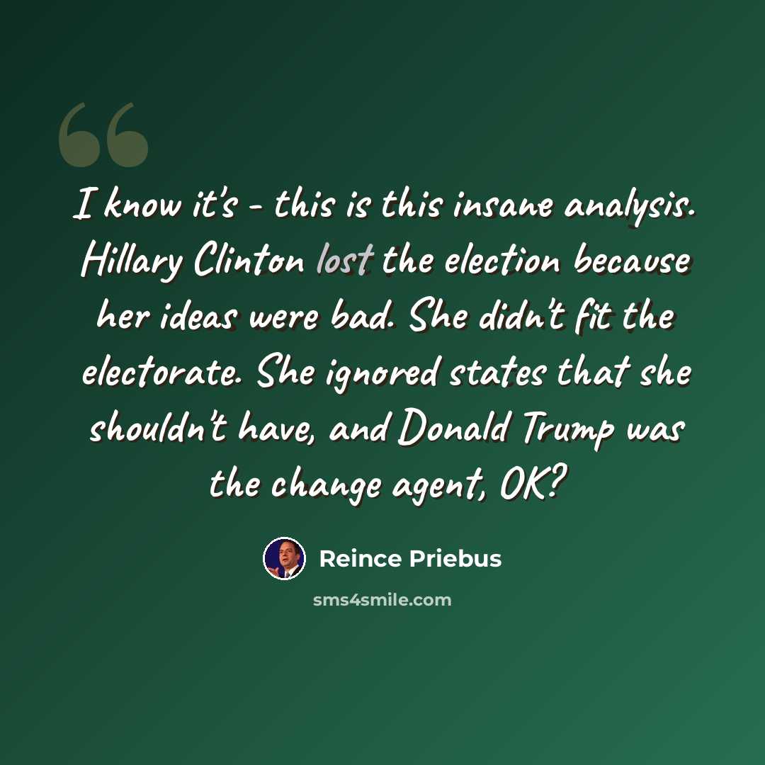 “I know it's - this is this insane analysis. Hillary Clinton lost the election because her ideas were bad. She didn't fit the electorate. She ignored states that she shouldn't have, and Donald Trump was the change agent, OK?” quote by Reince Priebus