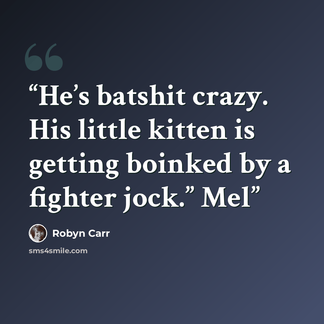 “He’s batshit crazy. His little kitten is getting boinked by a fighter jock.” Mel” quote by Robyn Carr