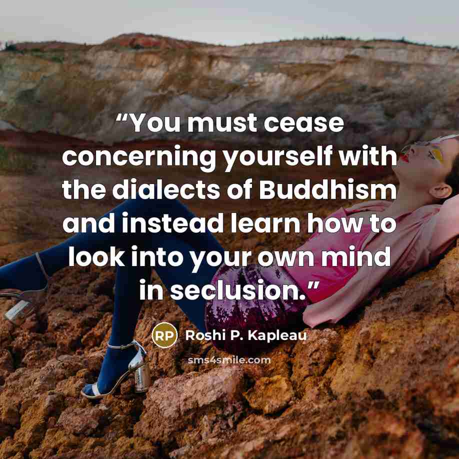 “You must cease concerning yourself with the dialects of Buddhism and instead learn how to look into your own mind in seclusion.” quote by Roshi P. Kapleau