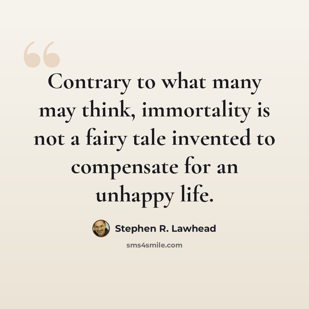 “Contrary to what many may think, immortality is not a fairy tale invented to compensate for an unhappy life.” quote by Stephen R. Lawhead