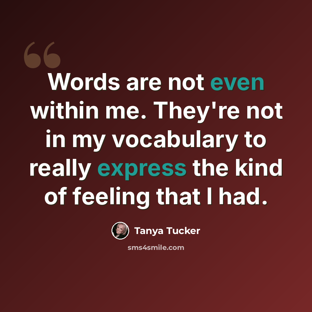 “Words are not even within me. They're not in my vocabulary to really express the kind of feeling that I had.” quote by Tanya Tucker