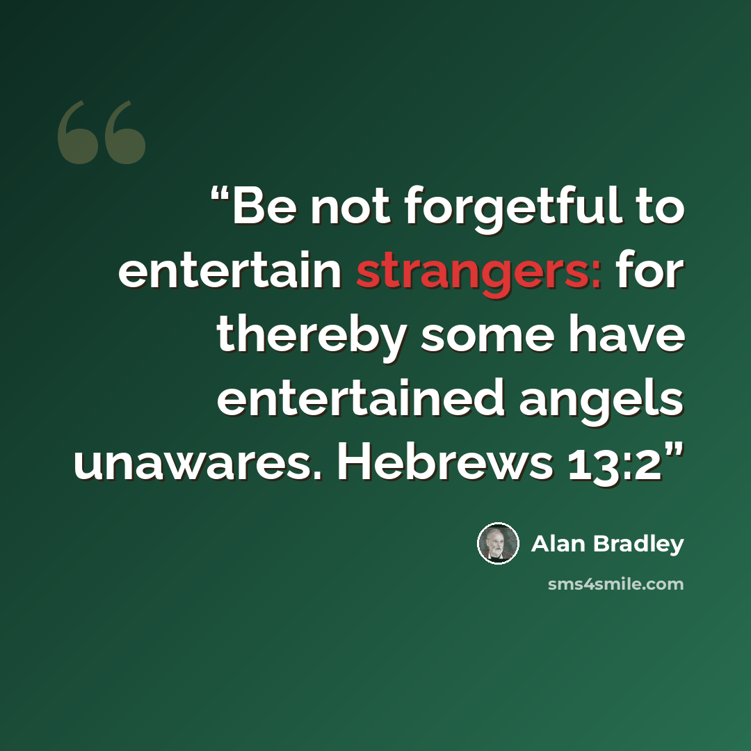 “Be not forgetful to entertain strangers: for thereby some have entertained angels unawares. Hebrews 13:2” quote by Alan Bradley