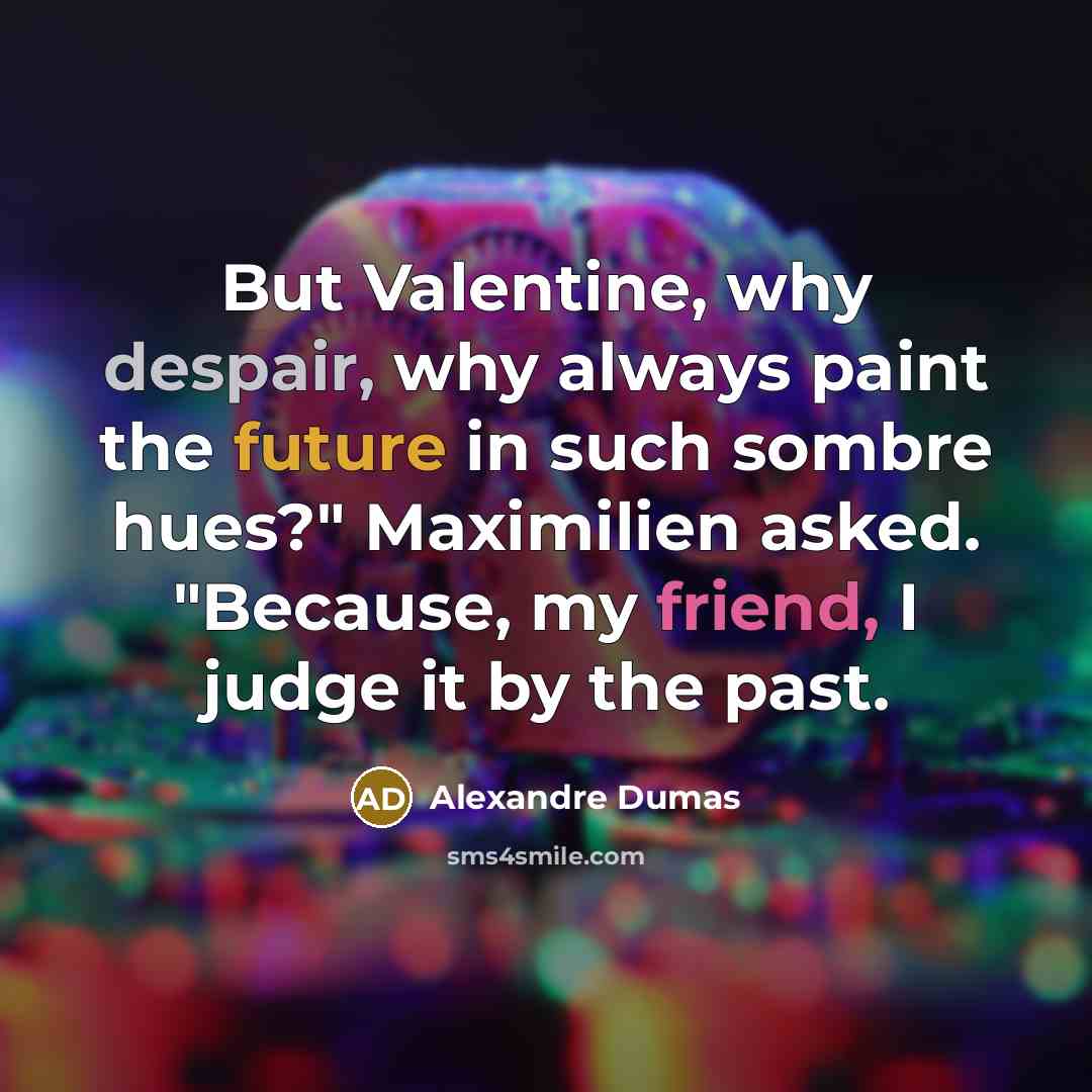 “But Valentine, why despair, why always paint the future in such sombre hues?" Maximilien asked. "Because, my friend, I judge it by the past.” quote by Alexandre Dumas