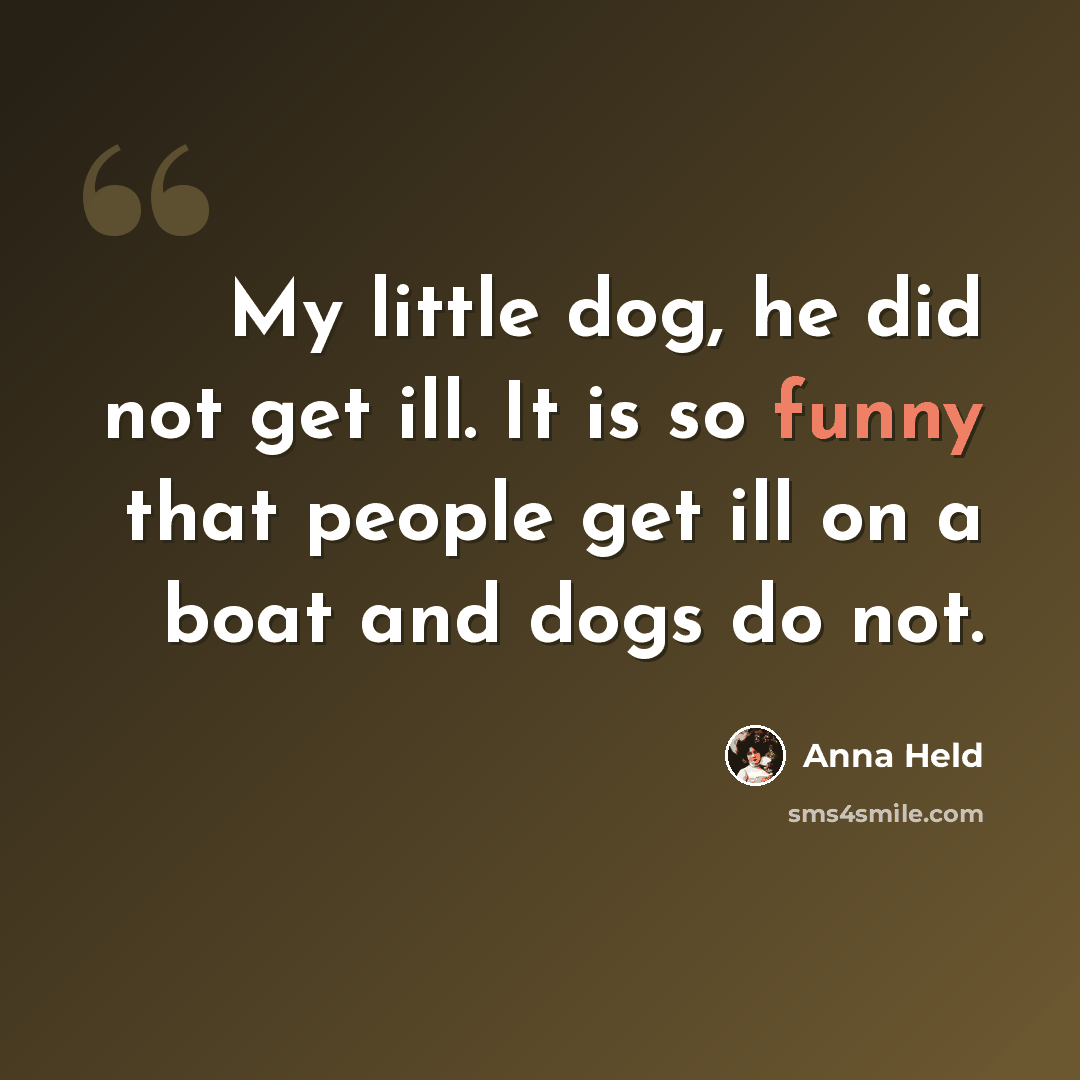 “My little dog, he did not get ill. It is so funny that people get ill on a boat and dogs do not.” quote by Anna Held