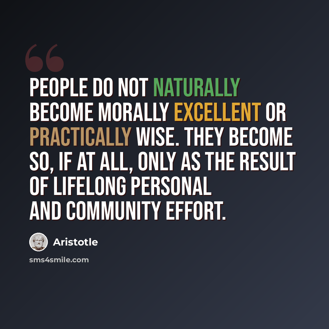 “People do not naturally become morally excellent or practically wise. They become so, if at all, only as the result of lifelong personal and community effort.” quote by Aristotle