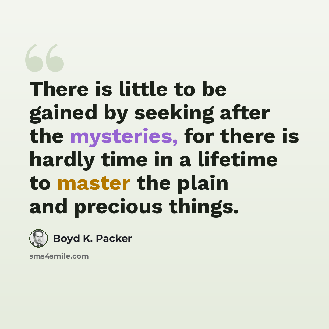 “There is little to be gained by seeking after the mysteries, for there is hardly time in a lifetime to master the plain and precious things.” quote by Boyd K. Packer
