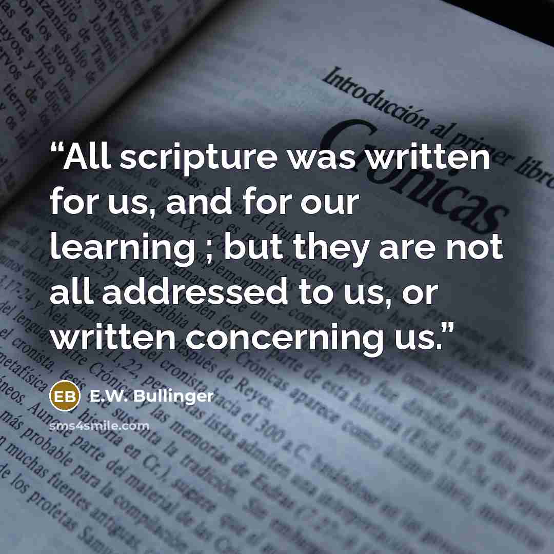 “All scripture was written for us, and for our learning ; but they are not all addressed to us, or written concerning us.” quote by E.W. Bullinger