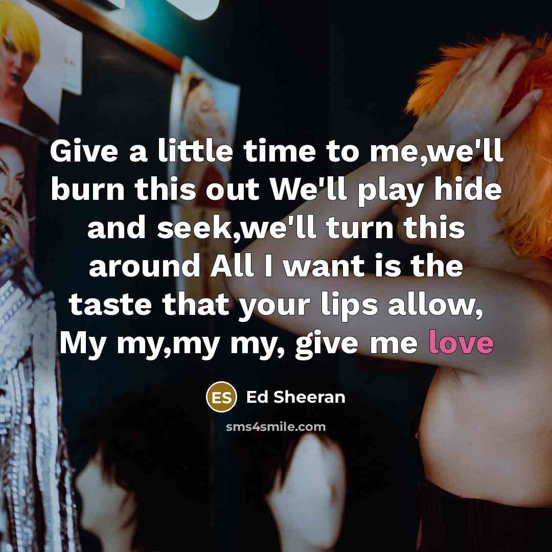 “Give a little time to me,we'll burn this out We'll play hide and seek,we'll turn this around All I want is the taste that your lips allow, My my,my my, give me love” quote by Ed Sheeran