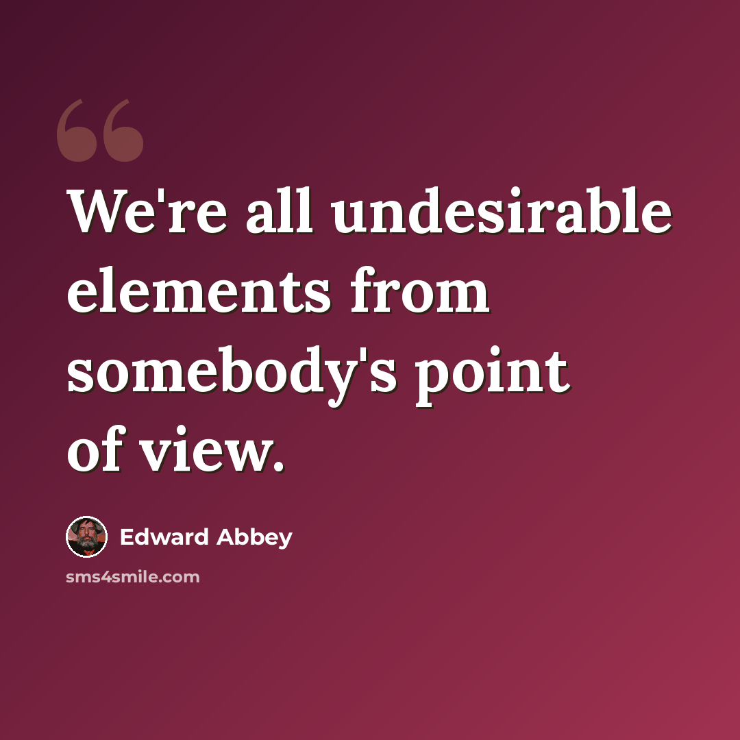 “We're all undesirable elements from somebody's point of view.” quote by Edward Abbey