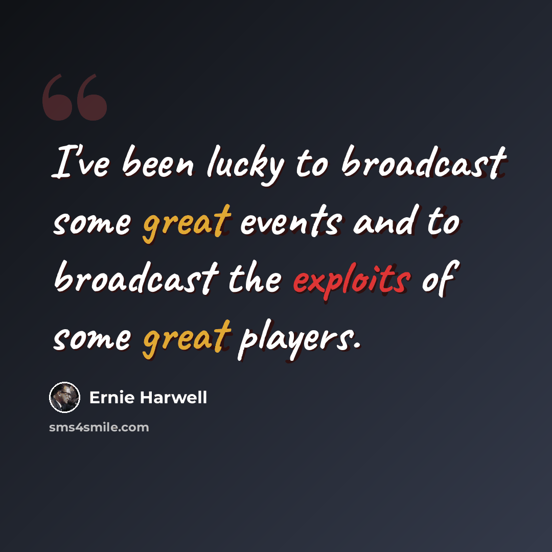 “I've been lucky to broadcast some great events and to broadcast the exploits of some great players.” quote by Ernie Harwell