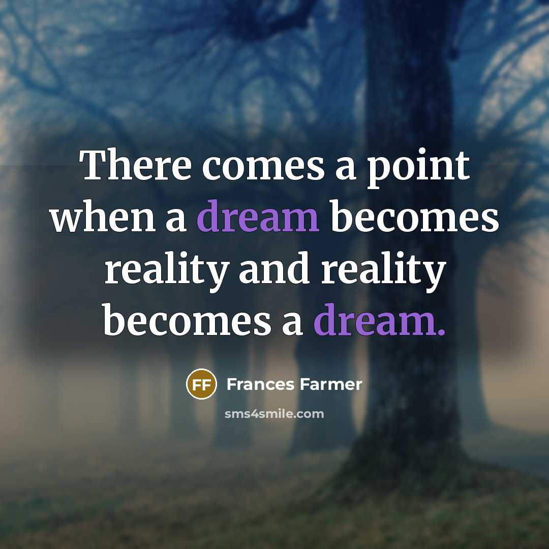 “There comes a point when a dream becomes reality and reality becomes a dream.” quote by Frances Farmer