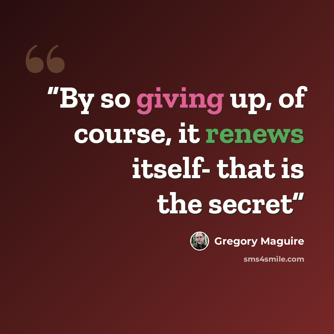 “By so giving up, of course, it renews itself- that is the secret” quote by Gregory Maguire