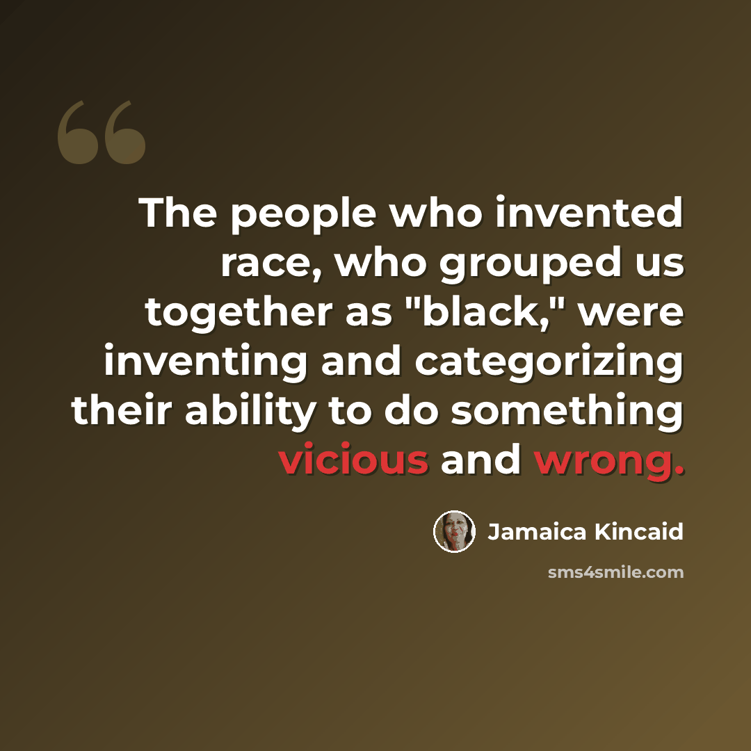 “The people who invented race, who grouped us together as "black," were inventing and categorizing their ability to do something vicious and wrong.” quote by Jamaica Kincaid