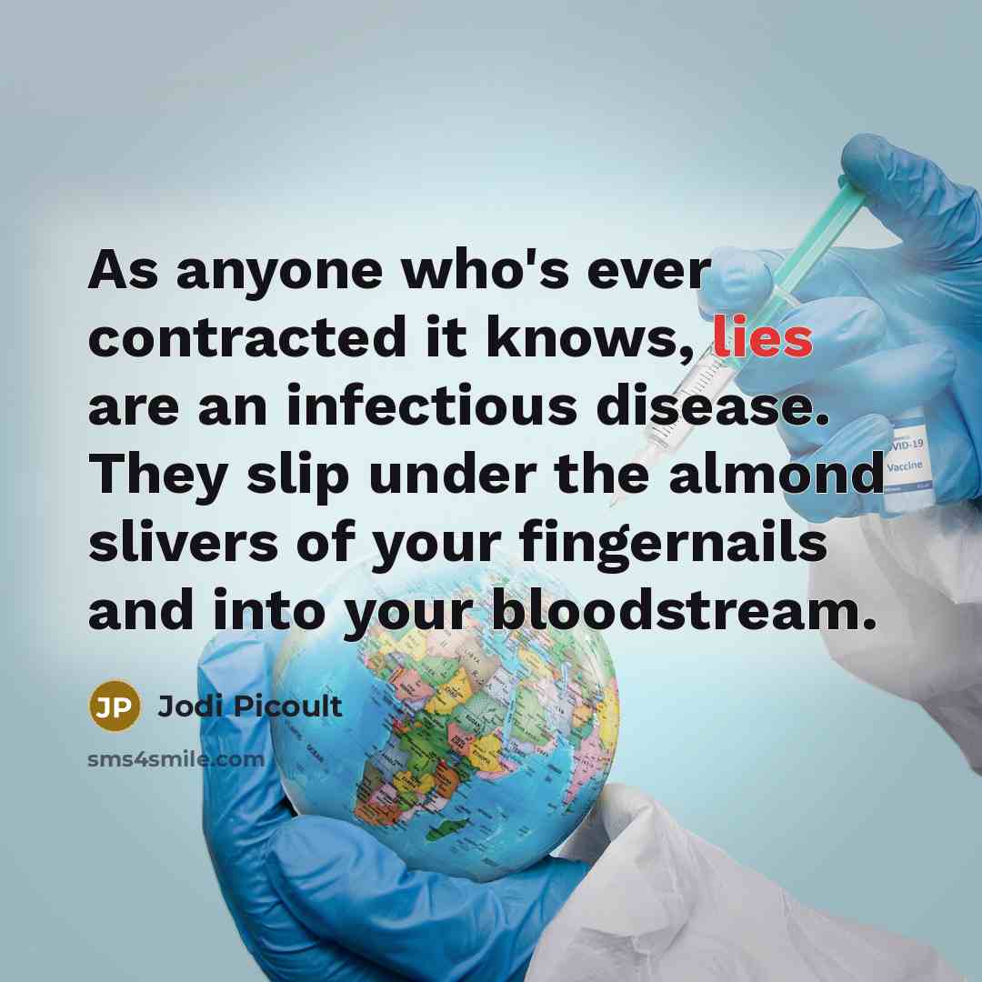 “As anyone who's ever contracted it knows, lies are an infectious disease. They slip under the almond slivers of your fingernails and into your bloodstream.” quote by Jodi Picoult