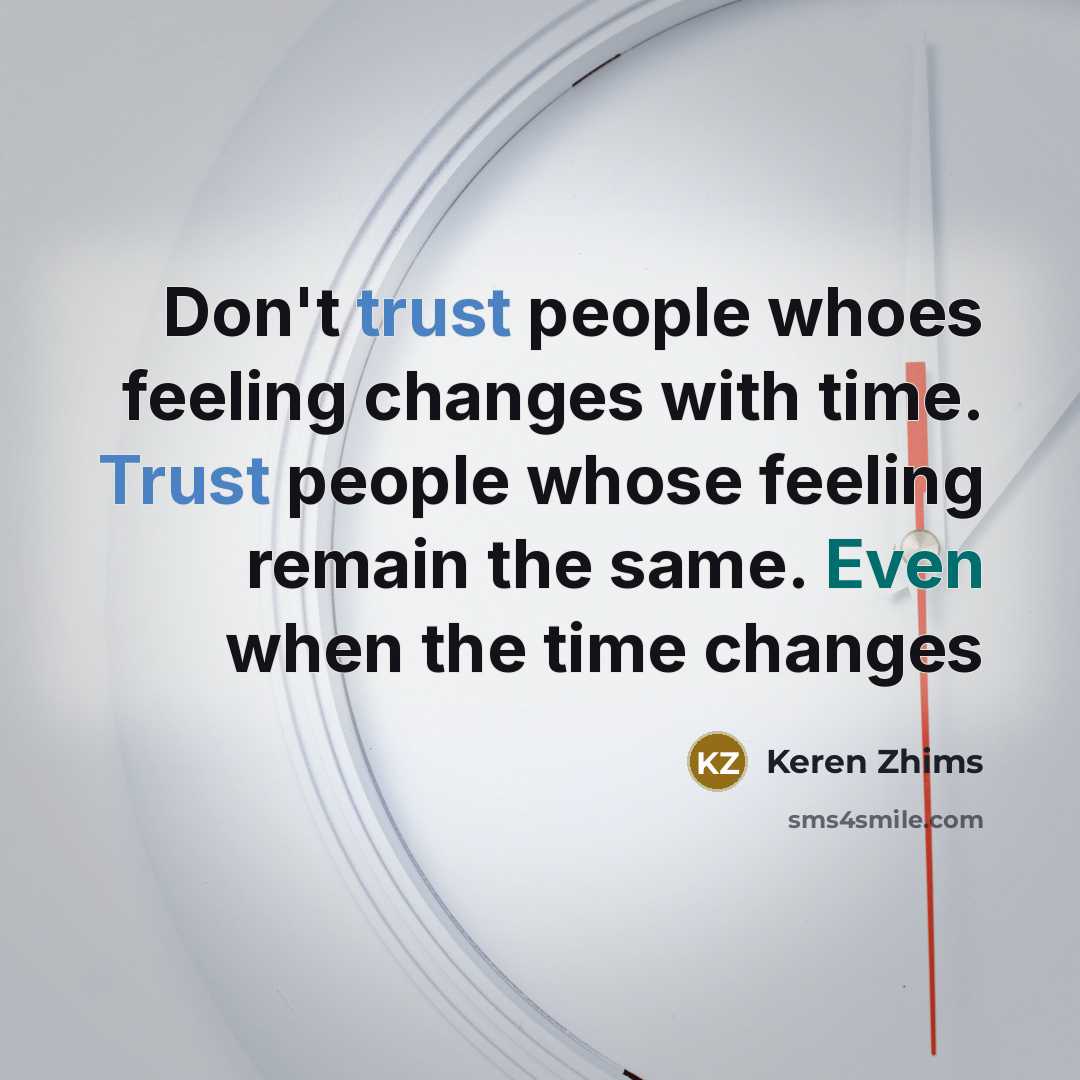 “Don't trust people whoes feeling changes with time. Trust people whose feeling remain the same. Even when the time changes” quote by Keren Zhims