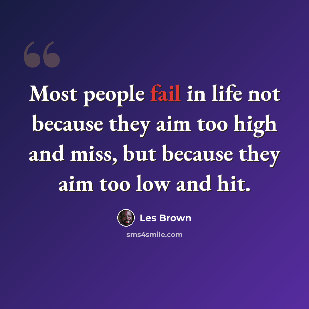 “Most people fail in life not because they aim too high and miss, but because they aim too low and hit.” quote by Les Brown
