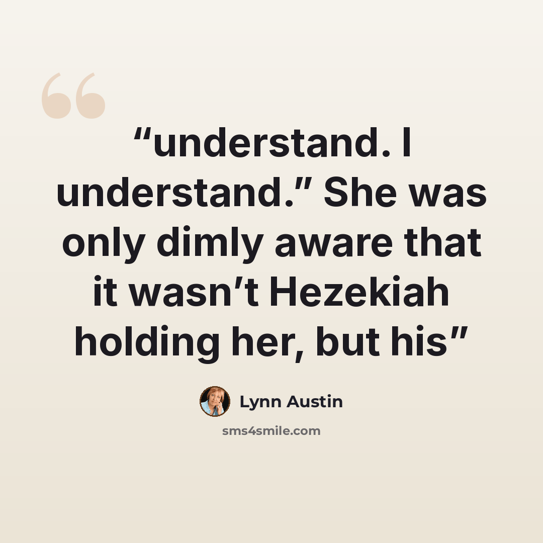 “understand. I understand.” She was only dimly aware that it wasn’t Hezekiah holding her, but his” quote by Lynn Austin