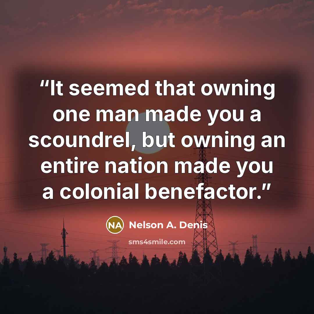 “It seemed that owning one man made you a scoundrel, but owning an entire nation made you a colonial benefactor.” quote by Nelson A. Denis