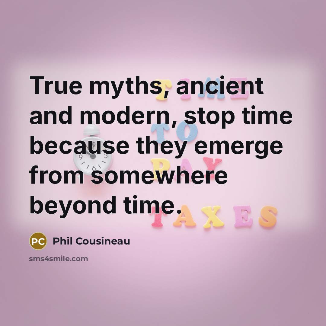“True myths, ancient and modern, stop time because they emerge from somewhere beyond time.” quote by Phil Cousineau
