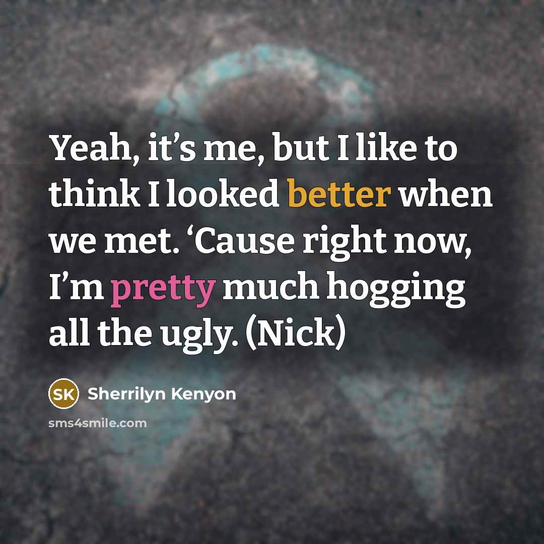 “Yeah, it’s me, but I like to think I looked better when we met. ‘Cause right now, I’m pretty much hogging all the ugly. (Nick)” quote by Sherrilyn Kenyon