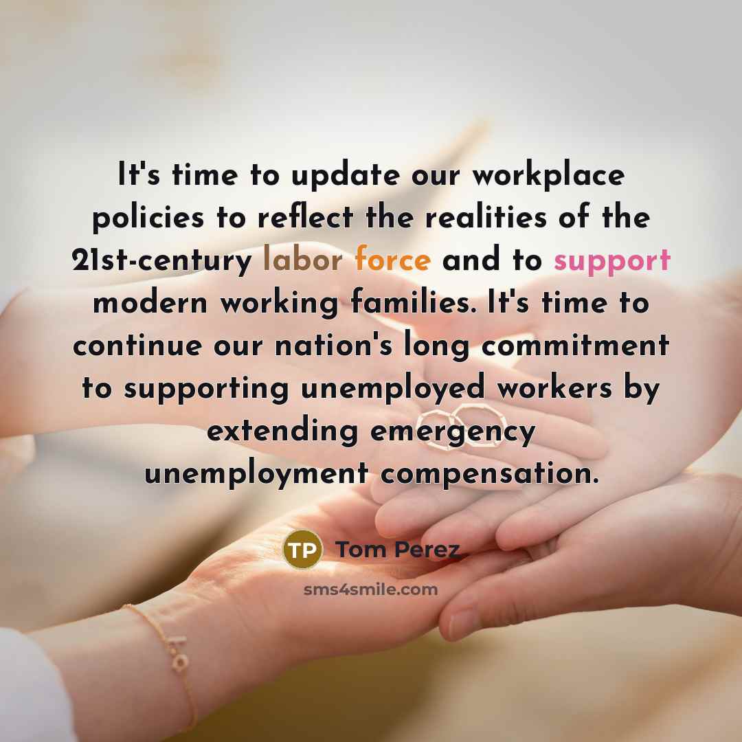 “It's time to update our workplace policies to reflect the realities of the 21st-century labor force and to support modern working families. It's time to continue our nation's long commitment to supporting unemployed workers by extending emergency unemployment compensation.” quote by Tom Perez