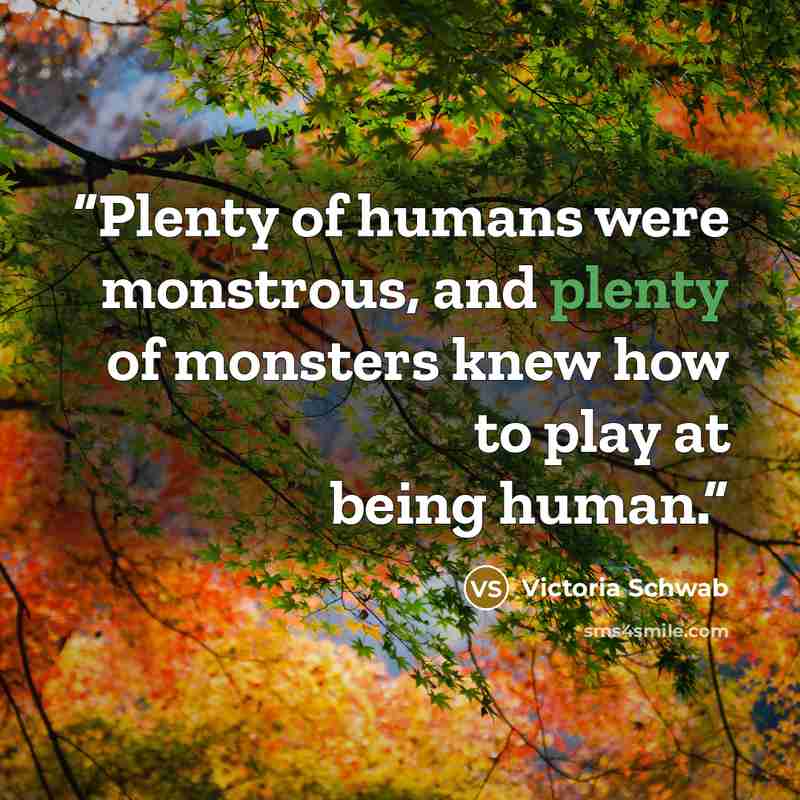“Plenty of humans were monstrous, and plenty of monsters knew how to play at being human.” quote by Victoria Schwab