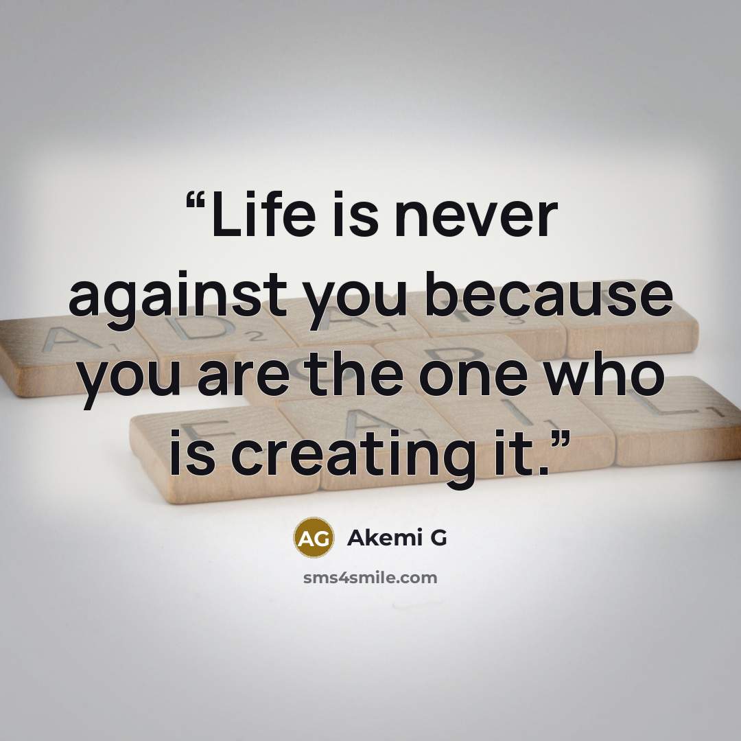 “Life is never against you because you are the one who is creating it.” quote by Akemi G